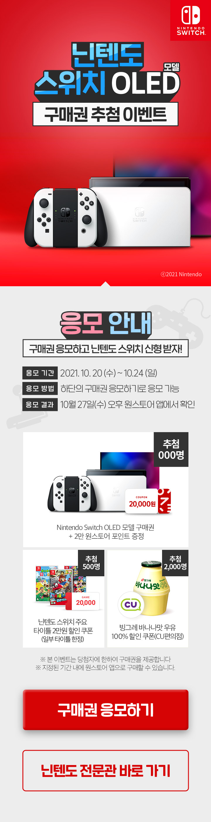 닌텐도 스위치 OLED 모델 구매 추첨 이벤트 - 응모 안내 : 구매권 응모하고 닌텐도 스위치 신형 받자! 응모기간 : 2021년 10월 20일 수요일 부터 10월 24일 일요일 까지, 응모 방법 : 하단의 구매권 응모하기로 응모 가능, 응모 결과 : 10월 27일 수요일 오후 원스토어 앱에서 확인