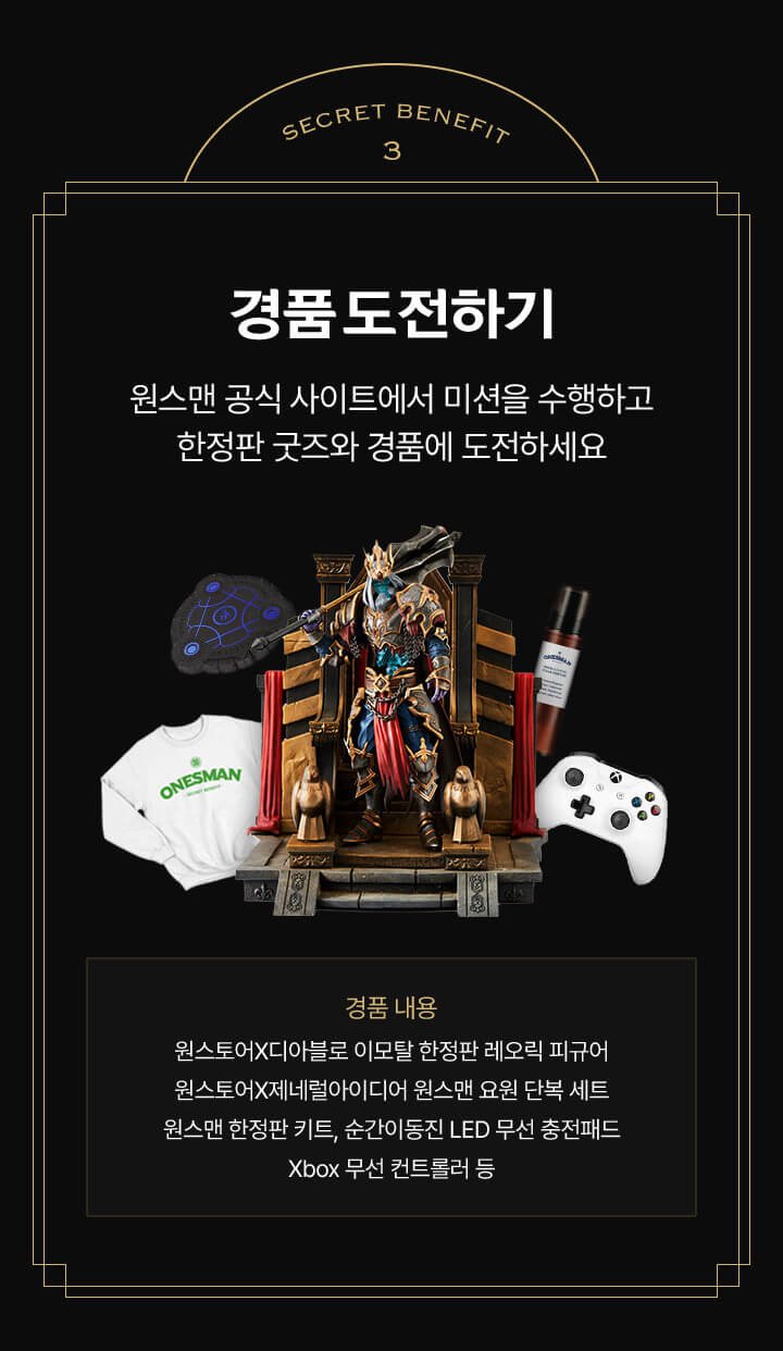 SECRET BENEFITS 3 경품 도전하기 - 경품 내용: 원스토어X디아블로 이모탈 한정판 레오릭 피규어, 원스토어X제네럴아이디어 원스맨 요원 단복 세트, 원스맨 한정판 키트, 순간이동진 LED 무선 충전패드, Xbox 무선 컨트롤러 등