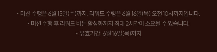미션 수행은 6월 15일 수요일 까지, 리워드 수령은 6월 16일 목요일 오전 10시까지 입니다., 미션 수행 후 리워드 버튼 활성화까지 최대 2시간이 소요될 수 있습니다., 유효기간 : 6월 16일 목요일 까지