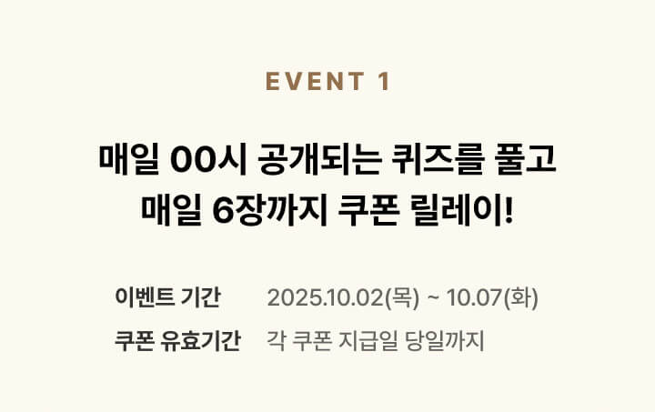 Event1 매일 00시 공개되는 퀴즈를 풀고 매일 6장까지 쿠폰 릴레이! 이벤트 기간 : 2025년 10월 2일 목요일부터 10월 7일 화요일까지, 쿠폰 유효기간 각 쿠폰 지급일 당일까지