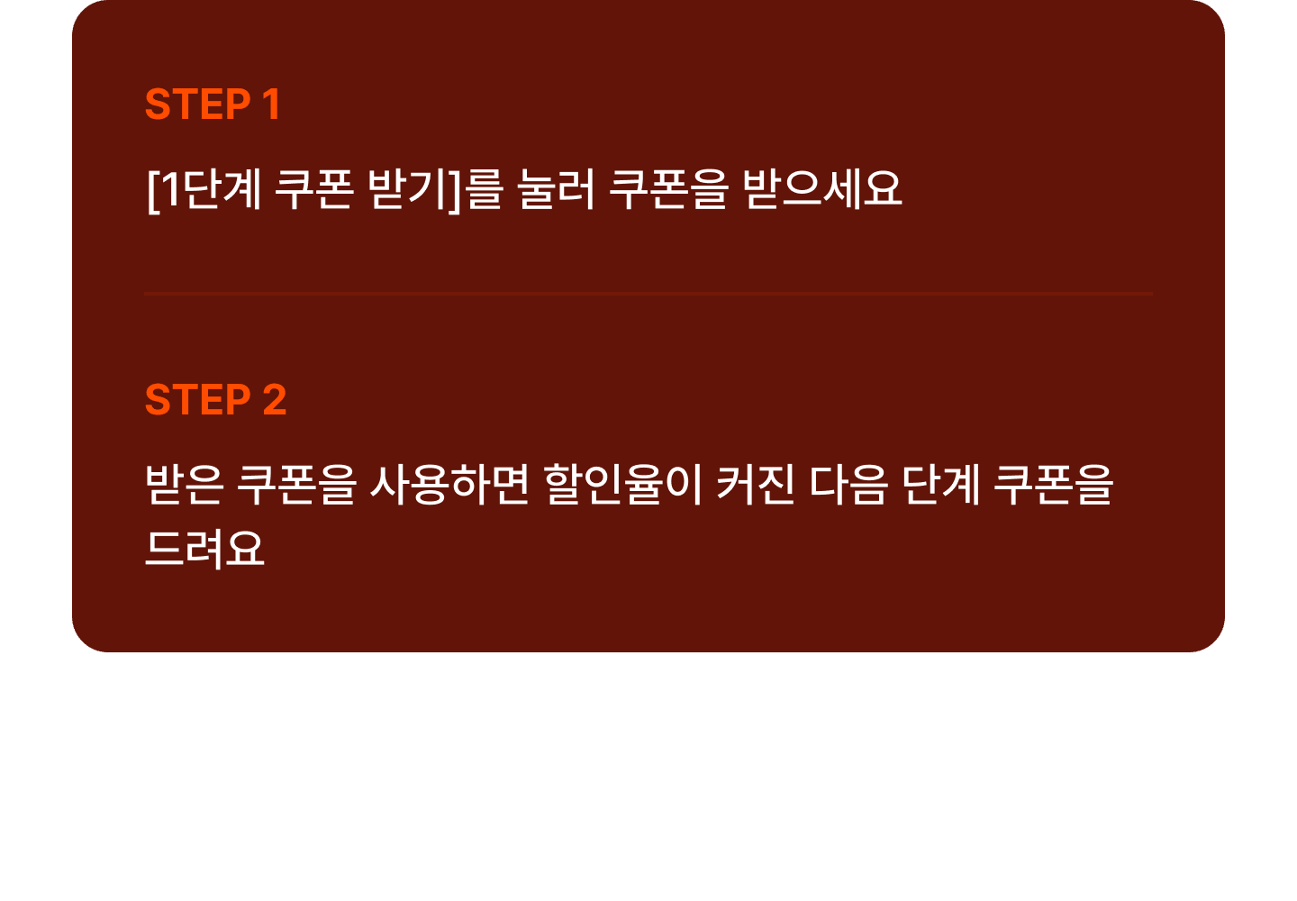 Step1 [1단계 쿠폰 받기]를 눌러 쿠폰을 받으세요. / Step2 받은 쿠폰을 사용하면 할인율이 커진 다음 단계 쿠폰을 드려요. / * 각 쿠폰은 단계별로 인당 1회씩, 총 10장까지 받을 수 있습니다.