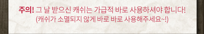 주의! 그 날 받으신 캐쉬는 가급적 바로 사용하셔야 합니다!(캐쉬가 소멸되지 않게 바로 바로 사용해주세요~!)