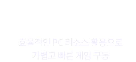 안정적인 플레이 환경 효율적인 PC리소스 활용으로 가볍고 빠른 게임 구동