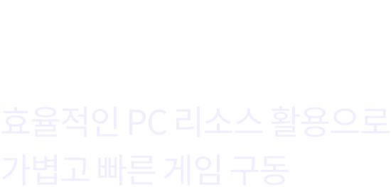 안정적인 플레이 환경 효율적인 PC리소스 활용으로 가볍고 빠른 게임 구동