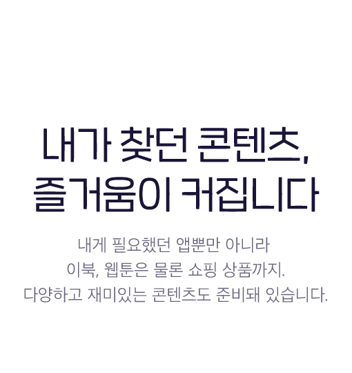 내가 찾던 콘텐츠, 즐거움이 커집니다 - 내게 필요했던 앱뿐만 아니라 이북, 웹툰은 물론 쇼핑까지. 다양하고 재미있는 콘텐츠도 준비돼 있습니다.