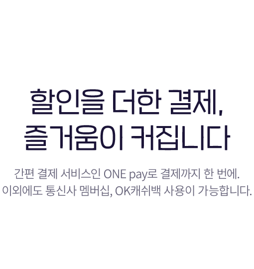 할인을 더한 결제, 즐거움이 커집니다 - 간편 결제 서비스인 ONE pay로 결제까지 한 번에. 이외에도 통신사 멤버십, OK 캐쉬백 사용이 가능합니다.