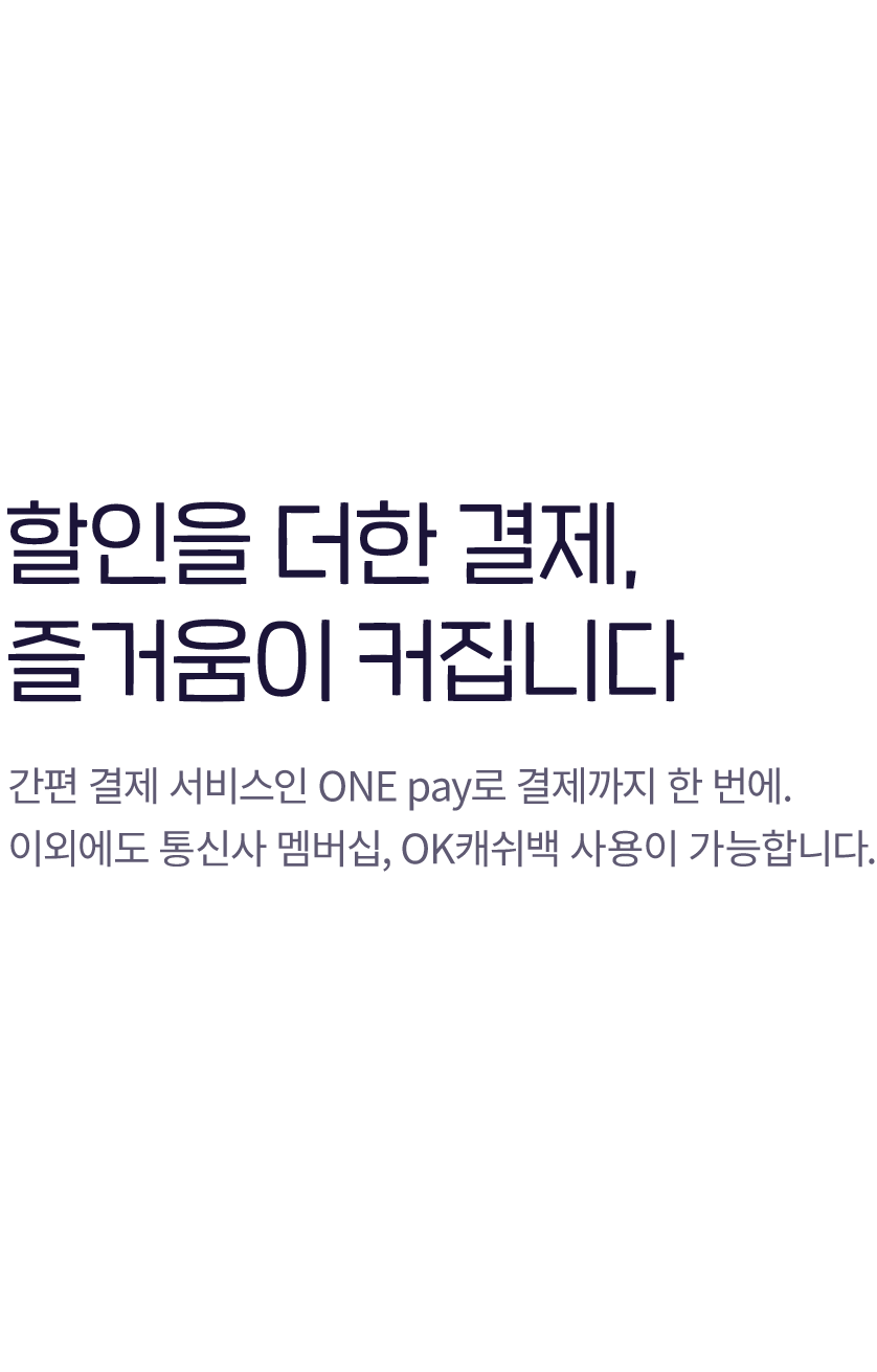 할인을 더한 결제, 즐거움이 커집니다 - 간편 결제 서비스인 ONE pay로 결제까지 한 번에. 이외에도 통신사 멤버십, OK 캐쉬백 사용이 가능합니다.