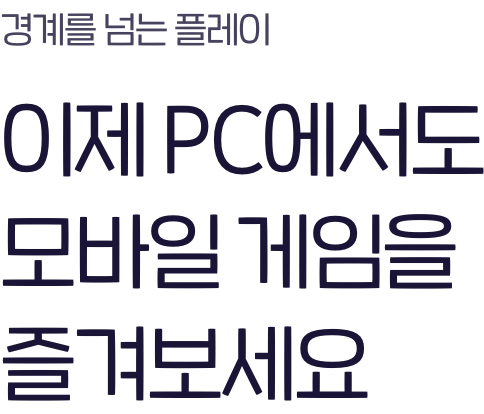 경계를 넘는 플레이 이제 PC에서도 모바일 게임을 즐겨보세요