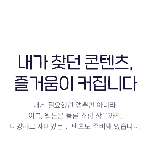 내가 찾던 콘텐츠, 즐거움이 커집니다 - 내게 필요했던 앱뿐만 아니라 이북, 웹툰은 물론 쇼핑까지. 다양하고 재미있는 콘텐츠도 준비돼 있습니다.