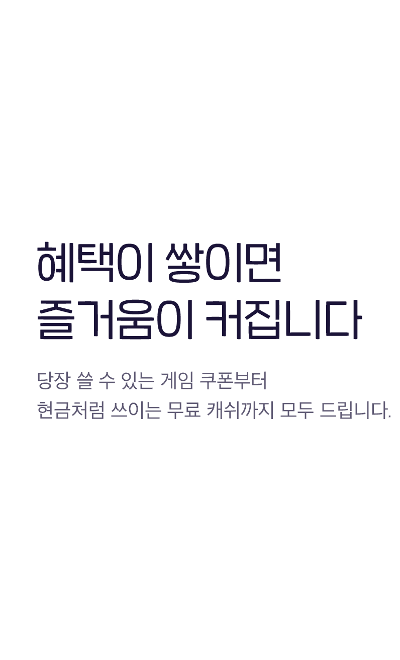 혜택이 쌓이면 즐거운이 커집니다 - 당장 쓸 수 있는 게임 쿠폰부터 현금처럼 쓰이는 무료 캐쉬까지 모두 드립니다.