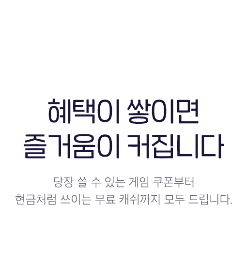 혜택이 쌓이면 즐거운이 커집니다 - 당장 쓸 수 있는 게임 쿠폰부터 현금처럼 쓰이는 무료 캐쉬까지 모두 드립니다.