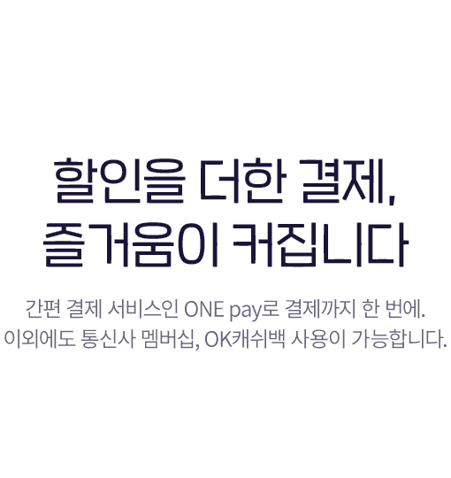 할인을 더한 결제, 즐거움이 커집니다 - 간편 결제 서비스인 ONE pay로 결제까지 한 번에. 이외에도 통신사 멤버십, OK 캐쉬백 사용이 가능합니다.