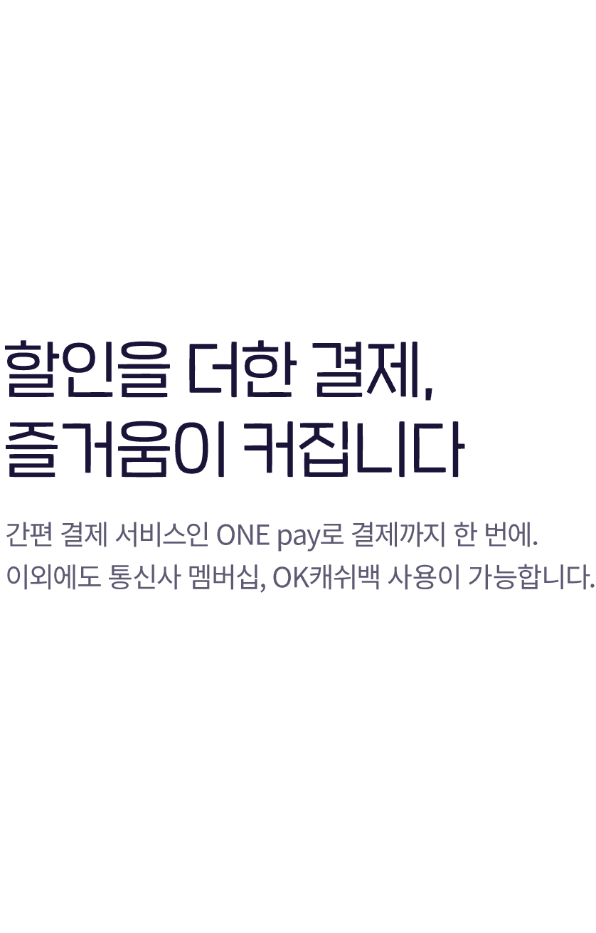 할인을 더한 결제, 즐거움이 커집니다 - 간편 결제 서비스인 ONE pay로 결제까지 한 번에. 이외에도 통신사 멤버십, OK 캐쉬백 사용이 가능합니다.