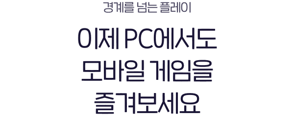 경계를 넘는 플레이 이제 PC에서도 모바일 게임을 즐겨보세요